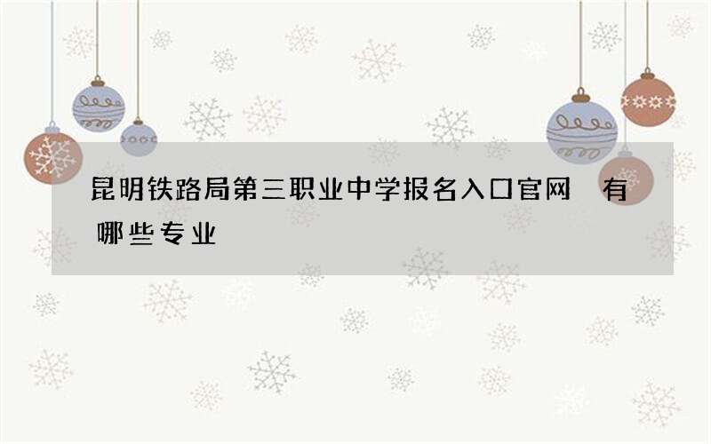 昆明铁路局第三职业中学报名入口官网 有哪些专业